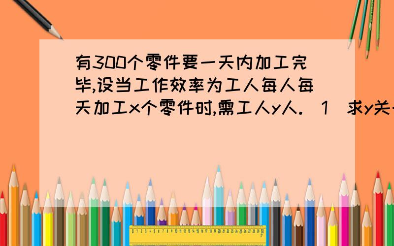 有300个零件要一天内加工完毕,设当工作效率为工人每人每天加工x个零件时,需工人y人.（1）求y关于x的函数解析式；（2）当x为50时,求y的值；（3）当x从30增加到60时,需要的人数相应减少了多