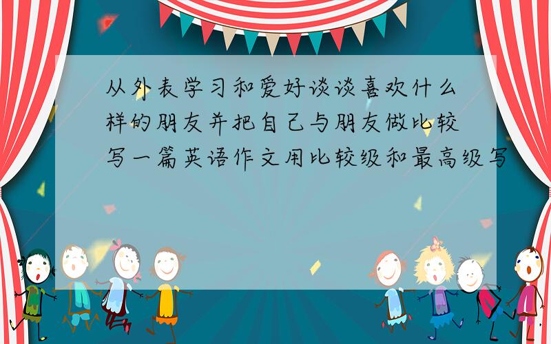 从外表学习和爱好谈谈喜欢什么样的朋友并把自己与朋友做比较写一篇英语作文用比较级和最高级写