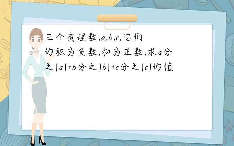 三个有理数,a,b,c,它们的积为负数,和为正数,求a分之|a|+b分之|b|+c分之|c|的值