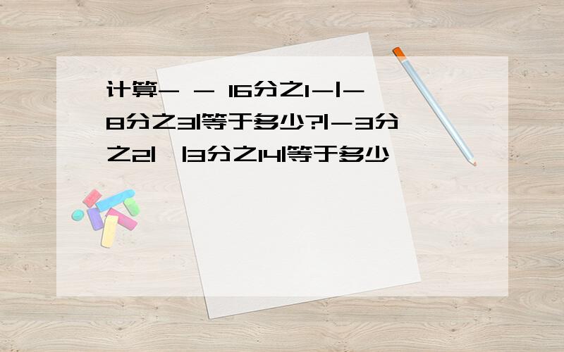 计算- - 16分之1－|－8分之3|等于多少?|－3分之2|÷|3分之14|等于多少