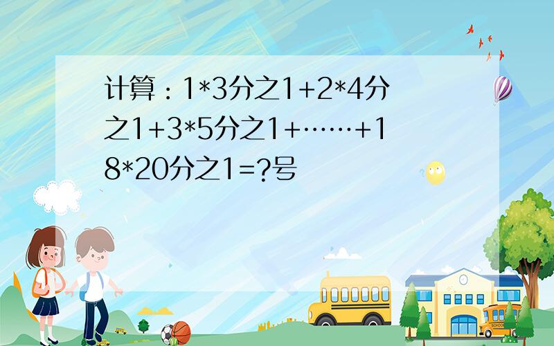 计算：1*3分之1+2*4分之1+3*5分之1+……+18*20分之1=?号