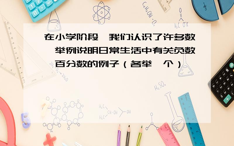 在小学阶段,我们认识了许多数,举例说明日常生活中有关负数,百分数的例子（各举一个）