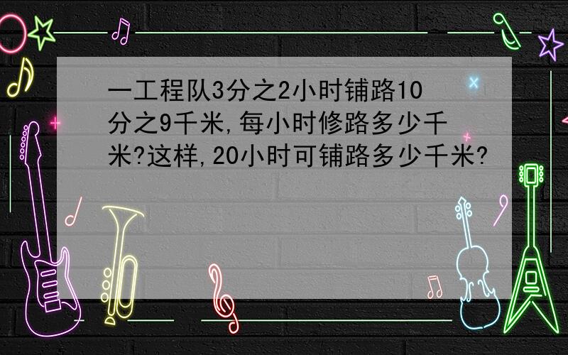 一工程队3分之2小时铺路10分之9千米,每小时修路多少千米?这样,20小时可铺路多少千米?