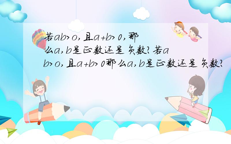 若ab>o,且a+b>0,那么a,b是正数还是负数?若ab>o,且a+b>0那么a,b是正数还是负数？