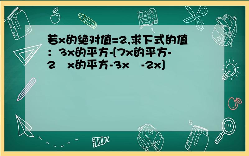 若x的绝对值=2,求下式的值：3x的平方-[7x的平方-2﹙x的平方-3x﹚-2x]