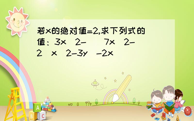 若x的绝对值=2,求下列式的值：3x^2-((7x^2-2(x^2-3y)-2x))