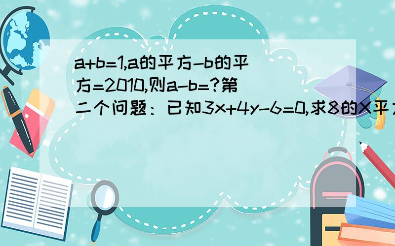 a+b=1,a的平方-b的平方=2010,则a-b=?第二个问题：已知3x+4y-6=0,求8的X平方乘16的Y平方的值如果语言能力表达好的也可以说下