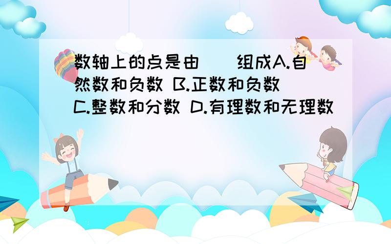 数轴上的点是由（）组成A.自然数和负数 B.正数和负数 C.整数和分数 D.有理数和无理数