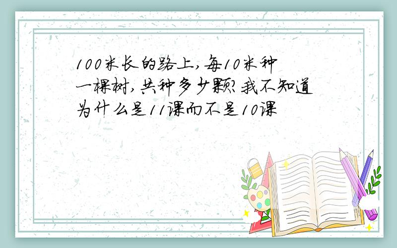 100米长的路上,每10米种一棵树,共种多少颗?我不知道为什么是11课而不是10课