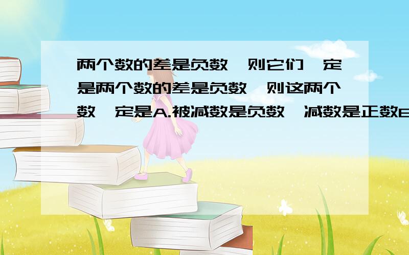 两个数的差是负数,则它们一定是两个数的差是负数,则这两个数一定是A.被减数是负数,减数是正数B.被减数比减数小请讲出原因!