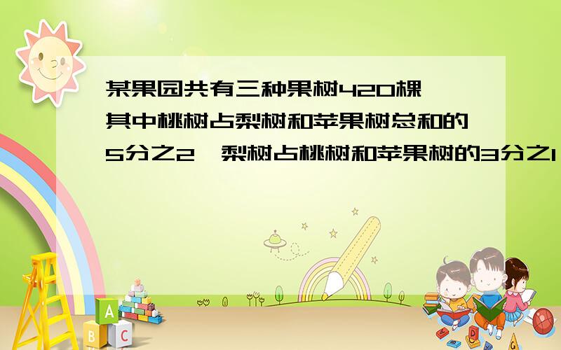 某果园共有三种果树420棵,其中桃树占梨树和苹果树总和的5分之2,梨树占桃树和苹果树的3分之1,问苹果树有