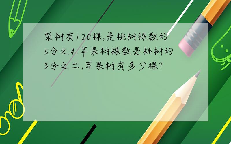 梨树有120棵,是桃树棵数的5分之4,苹果树棵数是桃树的3分之二,苹果树有多少棵?