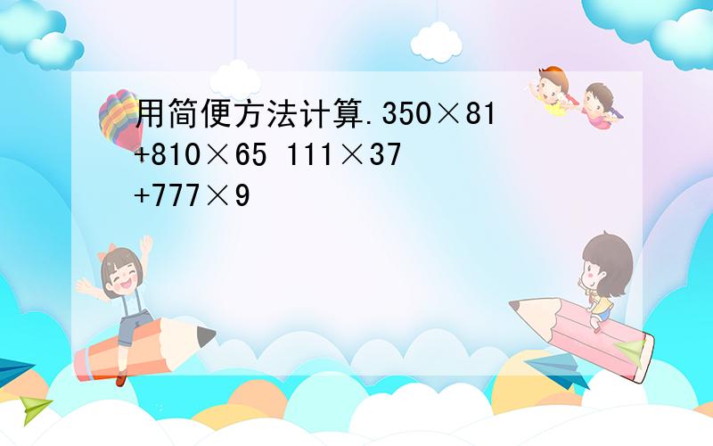 用简便方法计算.350×81+810×65 111×37+777×9