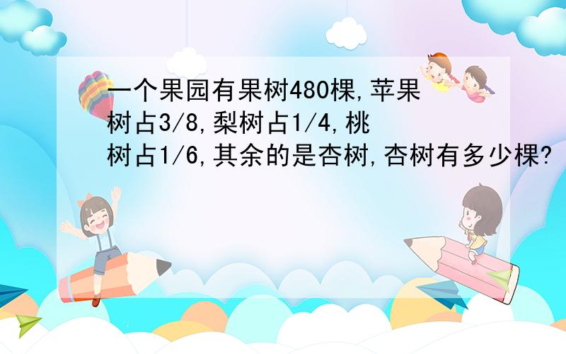 一个果园有果树480棵,苹果树占3/8,梨树占1/4,桃树占1/6,其余的是杏树,杏树有多少棵?