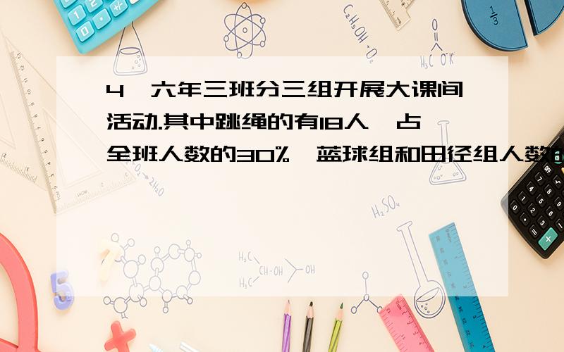 4、六年三班分三组开展大课间活动.其中跳绳的有18人,占全班人数的30%,蓝球组和田径组人数的比是3:4,蓝球组和田径队各有多少人?