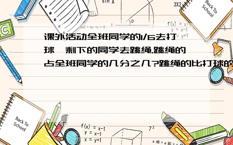 课外活动全班同学的1/6去打球,剩下的同学去跳绳.跳绳的占全班同学的几分之几?跳绳的比打球的多全班同学