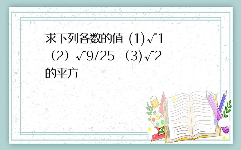 求下列各数的值 (1)√1 （2）√9/25 （3)√2的平方