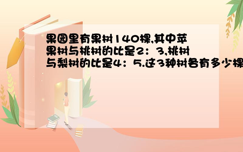 果园里有果树140棵,其中苹果树与桃树的比是2：3,桃树与梨树的比是4：5.这3种树各有多少棵?