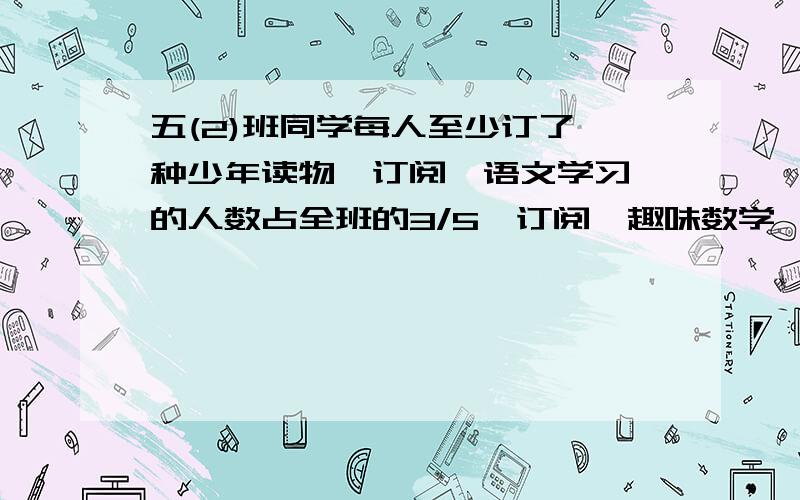 五(2)班同学每人至少订了一种少年读物,订阅《语文学习》的人数占全班的3/5,订阅《趣味数学》的人数占全班的3/4.两种都订的占全班的几分之几?