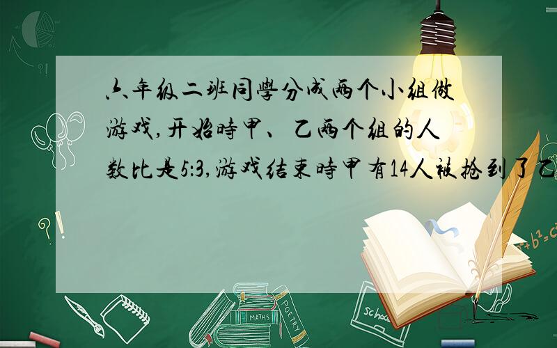 六年级二班同学分成两个小组做游戏,开始时甲、乙两个组的人数比是5：3,游戏结束时甲有14人被抢到了乙组,这时甲、乙两组人数比是1：2.甲组原有同学多少人?不能列方程