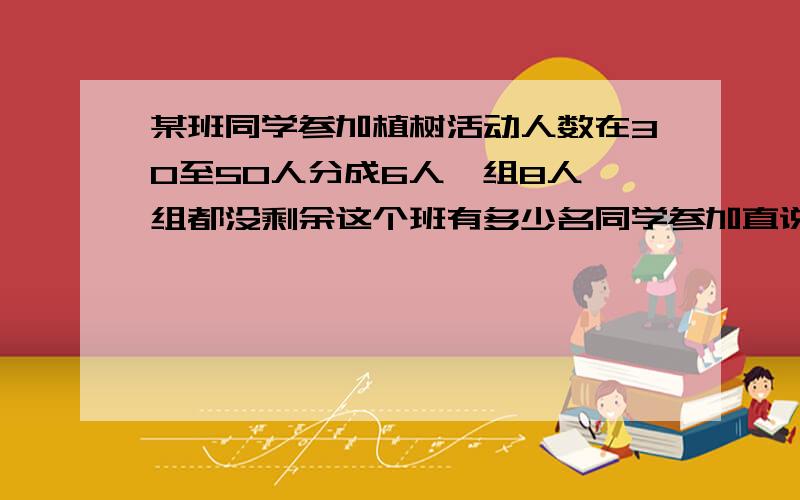 某班同学参加植树活动人数在30至50人分成6人一组8人一组都没剩余这个班有多少名同学参加直说活动