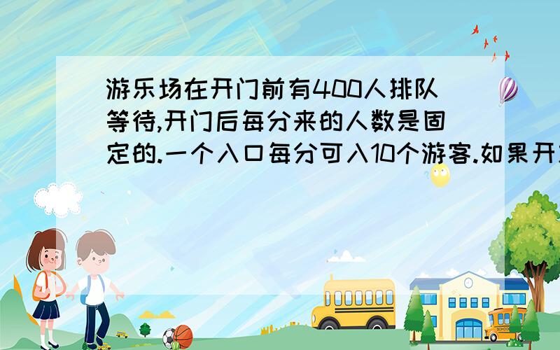 游乐场在开门前有400人排队等待,开门后每分来的人数是固定的.一个入口每分可入10个游客.如果开放4个入口20分就没人排队,现在开放6个入口,那开门后多少分钟就没人排队