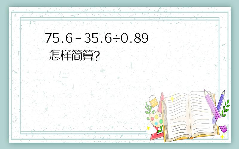 75.6-35.6÷0.89 怎样简算?