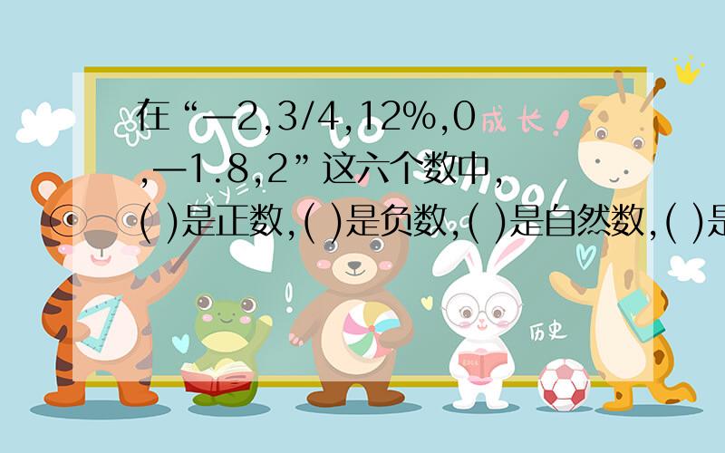 在“—2,3/4,12%,0,—1.8,2”这六个数中,( )是正数,( )是负数,( )是自然数,( )是分数,( )是小数