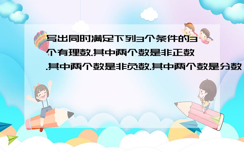 写出同时满足下列3个条件的3个有理数.其中两个数是非正数.其中两个数是非负数.其中两个数是分数