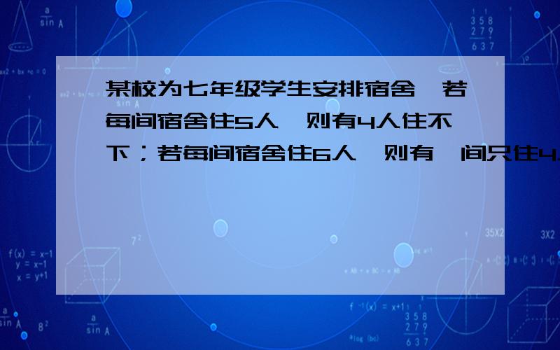 某校为七年级学生安排宿舍,若每间宿舍住5人,则有4人住不下；若每间宿舍住6人,则有一间只住4人且空两间宿舍,求该年级寄宿生人数及宿舍间数.