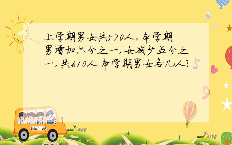 上学期男女共570人,本学期男增加六分之一,女减少五分之一,共610人.本学期男女各几人?