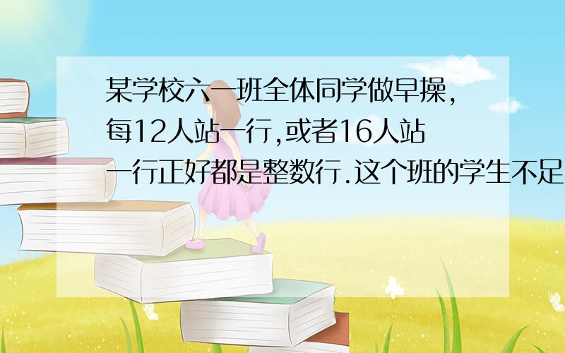 某学校六一班全体同学做早操,每12人站一行,或者16人站一行正好都是整数行.这个班的学生不足50人.算一算这个班究竟多少人?