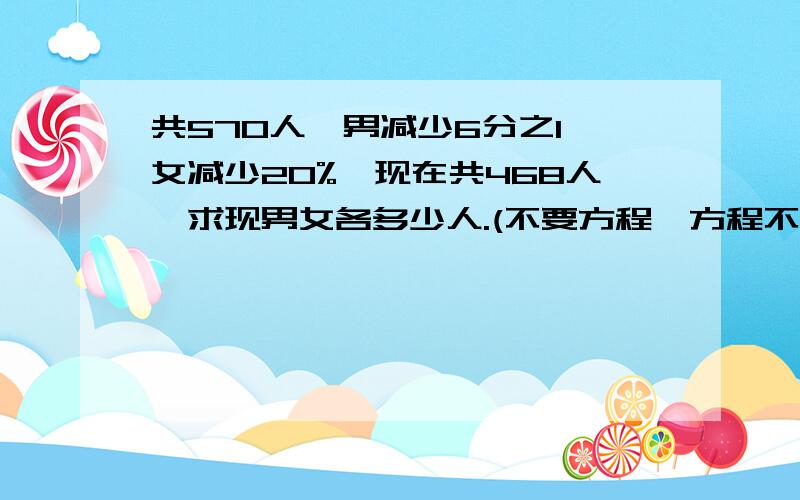 共570人,男减少6分之1,女减少20%,现在共468人,求现男女各多少人.(不要方程,方程不采纳）