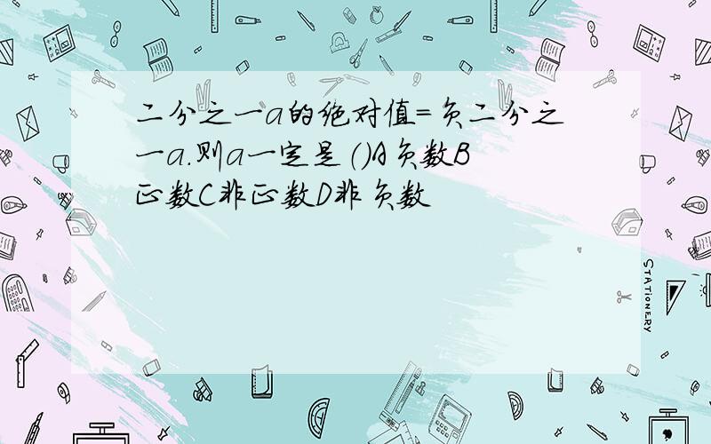 二分之一a的绝对值=负二分之一a.则a一定是（）A负数B正数C非正数D非负数