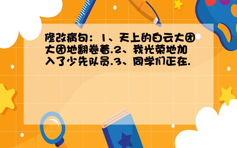 修改病句：1、天上的白云大团大团地翻卷着.2、我光荣地加入了少先队员.3、同学们正在.