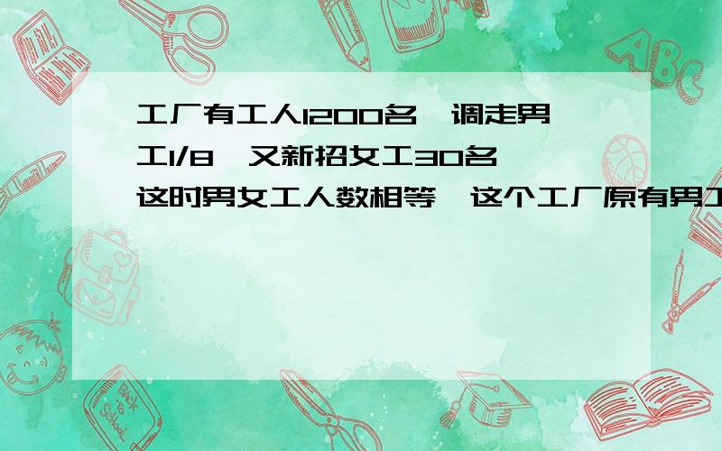 工厂有工人1200名,调走男工1/8,又新招女工30名,这时男女工人数相等,这个工厂原有男工多少名?