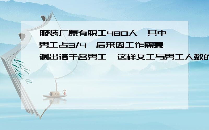 服装厂原有职工480人,其中男工占3/4,后来因工作需要调出诺干名男工,这样女工与男工人数的比就变为3：8调出男工多少人?  算式