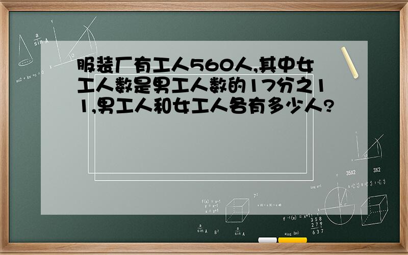 服装厂有工人560人,其中女工人数是男工人数的17分之11,男工人和女工人各有多少人?