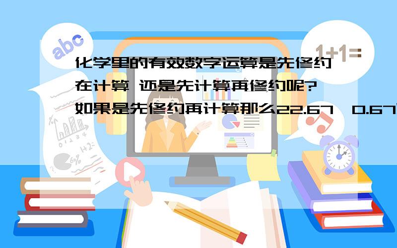 化学里的有效数字运算是先修约在计算 还是先计算再修约呢?如果是先修约再计算那么22.67*0.67就有很大误差,by the way,关与5的修约是怎么修的 什么奇数偶数的 0.55 和 0.65修约后好像有点那个啥