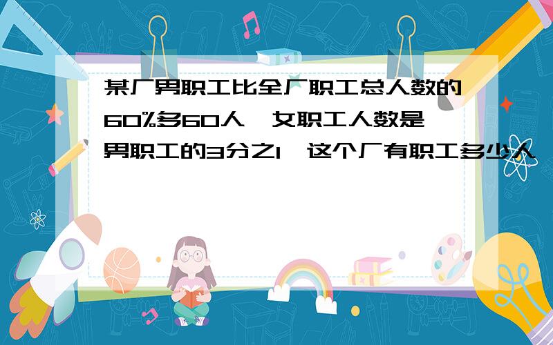 某厂男职工比全厂职工总人数的60%多60人,女职工人数是男职工的3分之1,这个厂有职工多少人