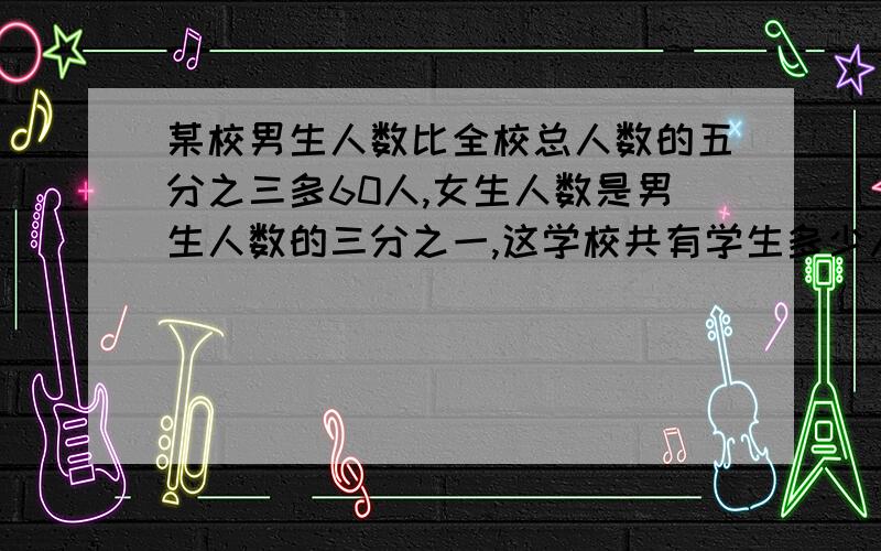 某校男生人数比全校总人数的五分之三多60人,女生人数是男生人数的三分之一,这学校共有学生多少人?