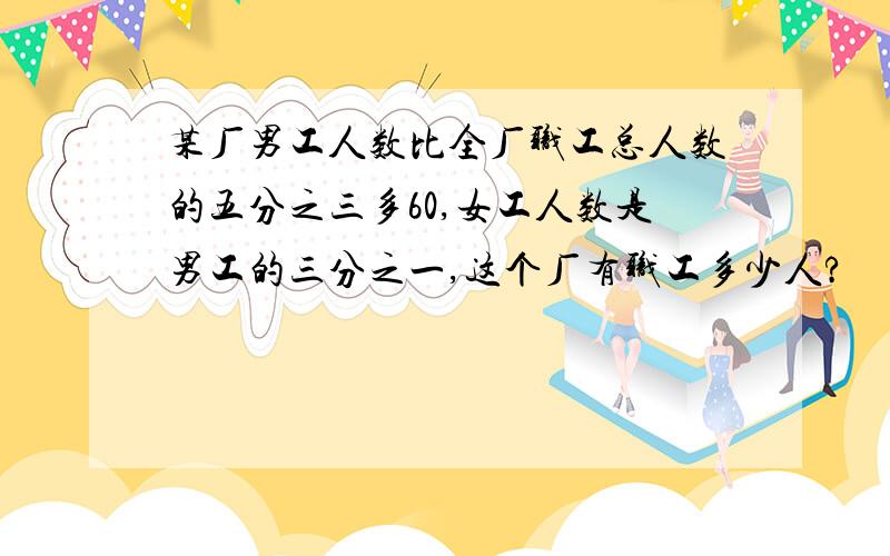 某厂男工人数比全厂职工总人数的五分之三多60,女工人数是男工的三分之一,这个厂有职工多少人?