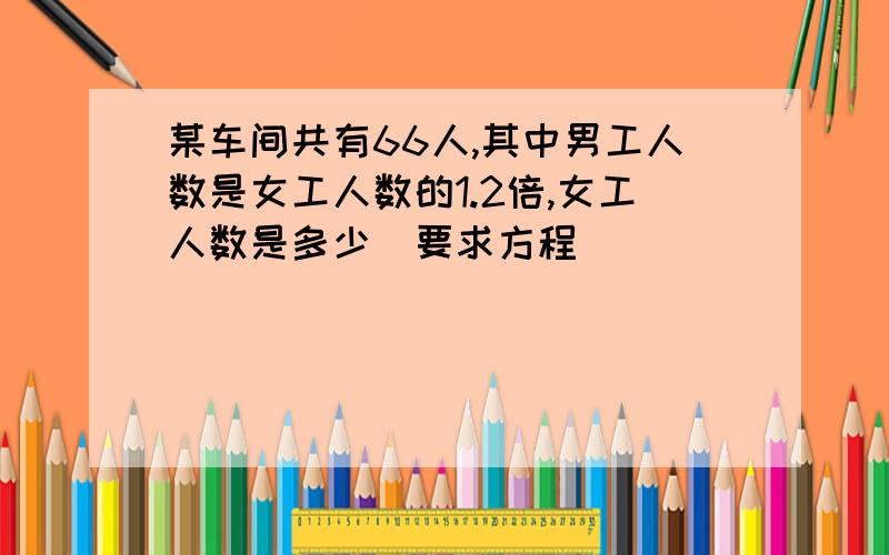 某车间共有66人,其中男工人数是女工人数的1.2倍,女工人数是多少(要求方程)