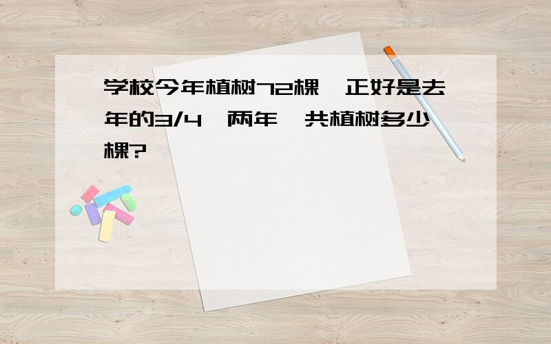 学校今年植树72棵,正好是去年的3/4,两年一共植树多少棵?