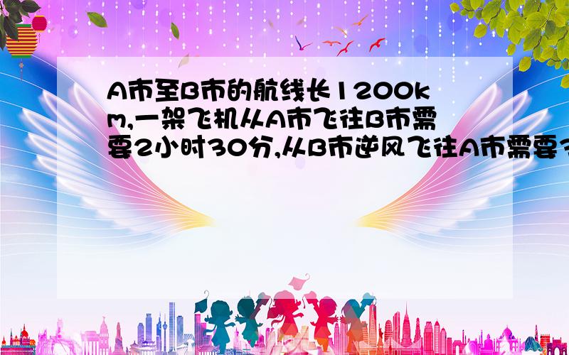 A市至B市的航线长1200km,一架飞机从A市飞往B市需要2小时30分,从B市逆风飞往A市需要3小时20分.求飞机的均速度与风速.要有过程!