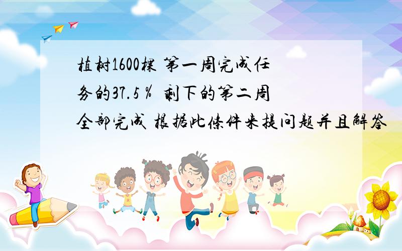 植树1600棵 第一周完成任务的37.5％ 剩下的第二周全部完成 根据此条件来提问题并且解答