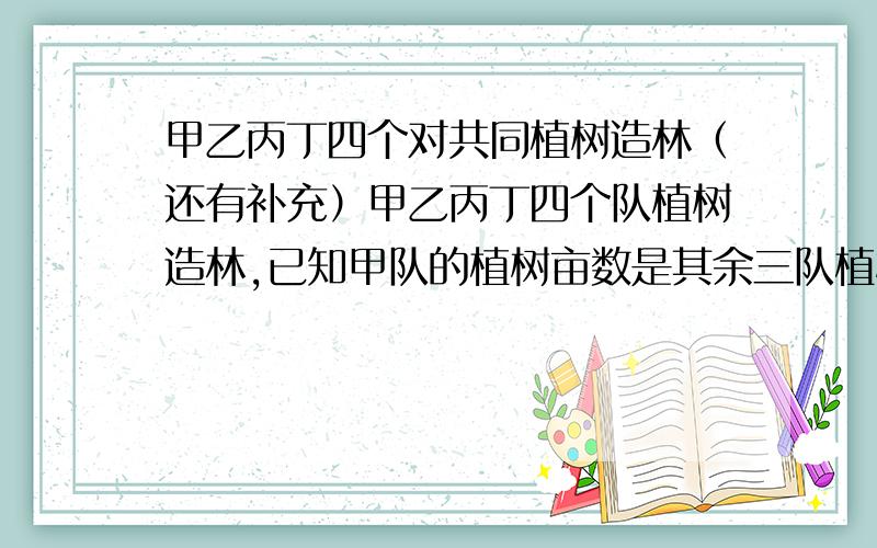 甲乙丙丁四个对共同植树造林（还有补充）甲乙丙丁四个队植树造林,已知甲队的植树亩数是其余三队植树总亩数的的四分之一,乙队的植树亩数是其余三队植树总亩数的三分之一,丙队的植树