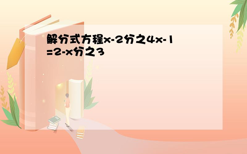 解分式方程x-2分之4x-1=2-x分之3