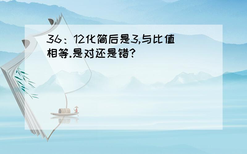 36：12化简后是3,与比值相等.是对还是错?