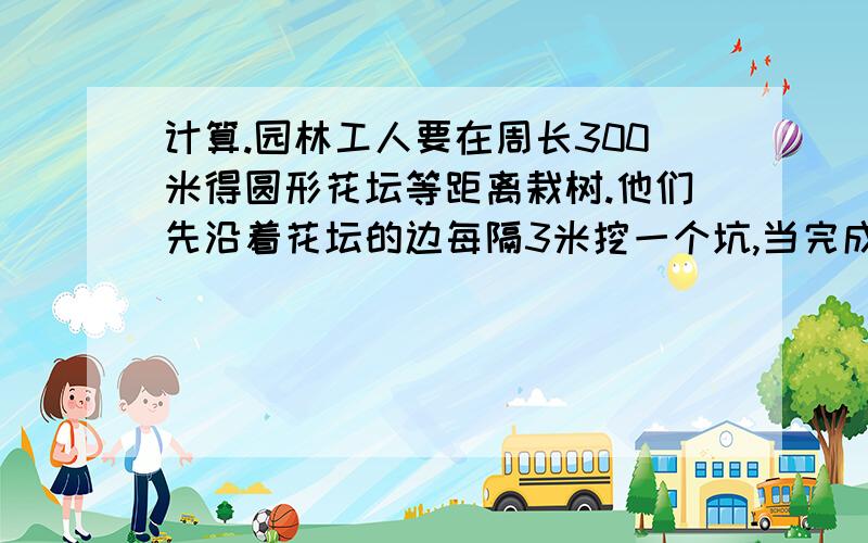 计算.园林工人要在周长300米得圆形花坛等距离栽树.他们先沿着花坛的边每隔3米挖一个坑,当完成30个坑时,突然接到通知：改为每隔5米载一棵树.这样,他们还要挖多少个坑才能完成任务?